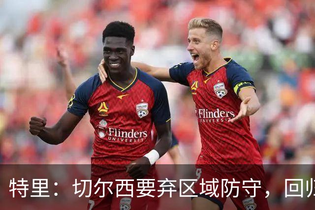 特里：切尔西要弃区域防守，回归经典盯人战术